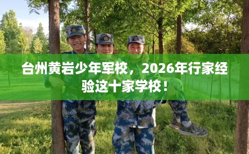 台州黄岩少年军校，2026年行家经验这十家学校！
