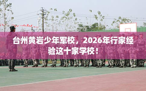 台州黄岩少年军校，2026年行家经验这十家学校！
