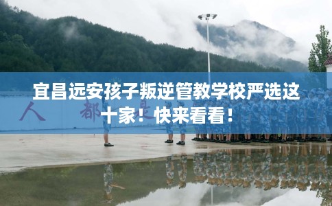宜昌远安孩子叛逆管教学校严选这十家！快来看看！