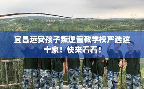 宜昌远安孩子叛逆管教学校严选这十家！快来看看！