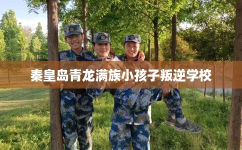 秦皇岛青龙满族小孩子叛逆学校