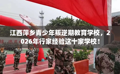 江西萍乡青少年叛逆期教育学校，2026年行家经验这十家学校！