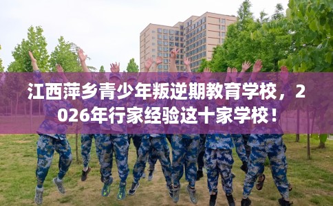 江西萍乡青少年叛逆期教育学校，2026年行家经验这十家学校！