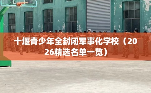 十堰青少年全封闭军事化学校（2026精选名单一览）