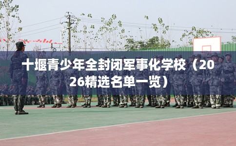 十堰青少年全封闭军事化学校（2026精选名单一览）