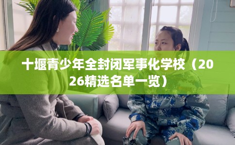 十堰青少年全封闭军事化学校（2026精选名单一览）