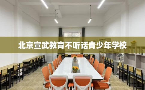 北京宣武教育不听话青少年学校