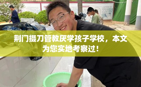 荆门掇刀管教厌学孩子学校，本文为您实地考察过！