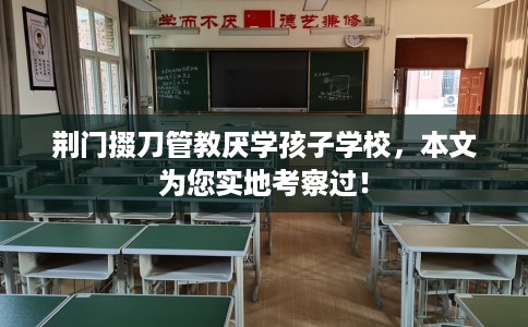 荆门掇刀管教厌学孩子学校，本文为您实地考察过！