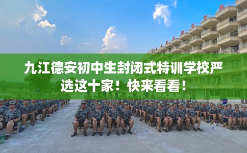 九江德安初中生封闭式特训学校严选这十家！快来看看！