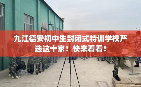 九江德安初中生封闭式特训学校严选这十家！快来看看！