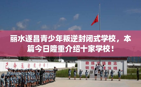 丽水遂昌青少年叛逆封闭式学校，本篇今日隆重介绍十家学校！