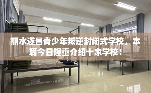 丽水遂昌青少年叛逆封闭式学校，本篇今日隆重介绍十家学校！