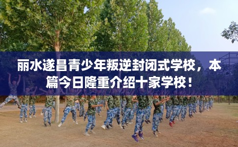 丽水遂昌青少年叛逆封闭式学校，本篇今日隆重介绍十家学校！