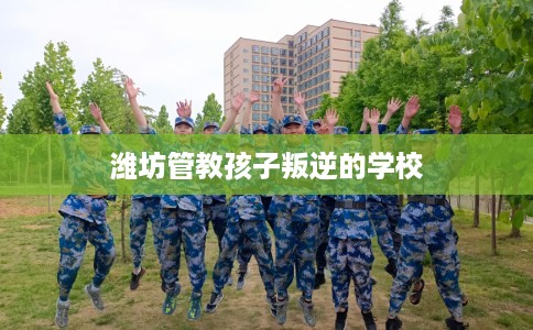 潍坊管教孩子叛逆的学校
