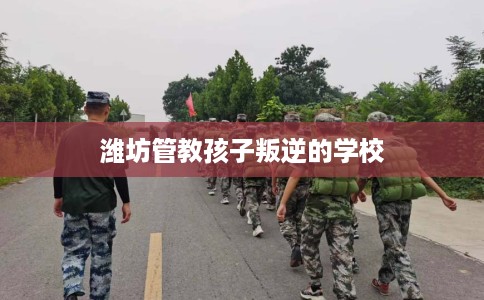潍坊管教孩子叛逆的学校