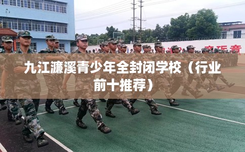 九江濂溪青少年全封闭学校（行业前十推荐）