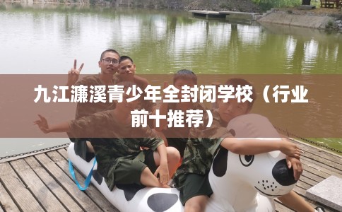 九江濂溪青少年全封闭学校（行业前十推荐）