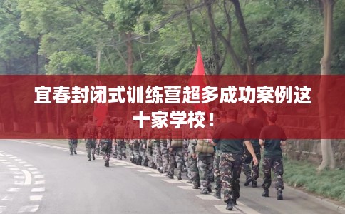 宜春封闭式训练营超多成功案例这十家学校！