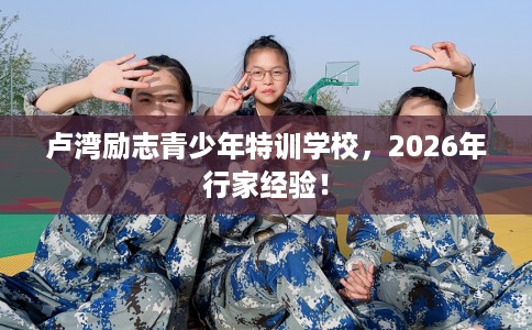 卢湾励志青少年特训学校，2026年行家经验！