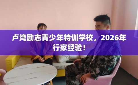 卢湾励志青少年特训学校，2026年行家经验！