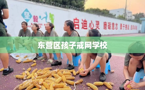 东营区孩子戒网学校
