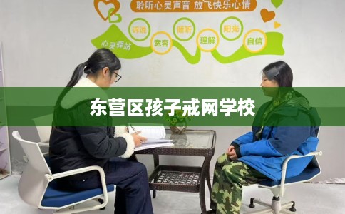东营区孩子戒网学校
