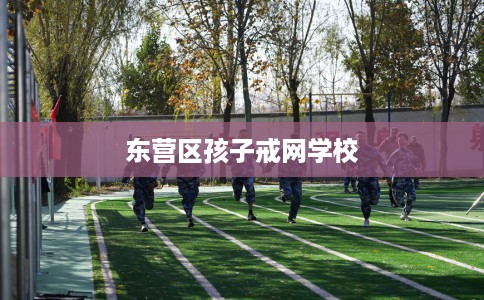 东营区孩子戒网学校