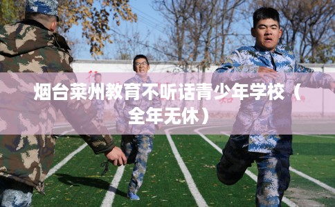 烟台莱州教育不听话青少年学校（全年无休）