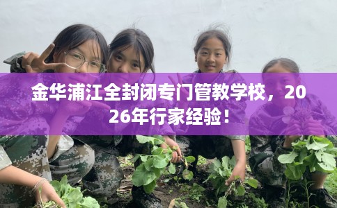 金华浦江全封闭专门管教学校，2026年行家经验！
