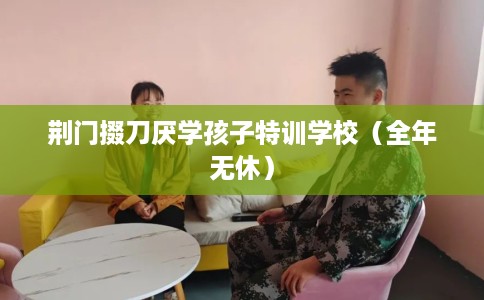 荆门掇刀厌学孩子特训学校（全年无休）