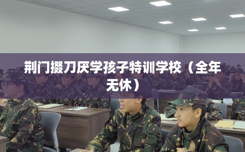 荆门掇刀厌学孩子特训学校（全年无休）