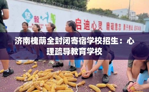 济南槐荫全封闭寄宿学校招生：心理疏导教育学校