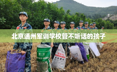 北京通州军训学校管不听话的孩子