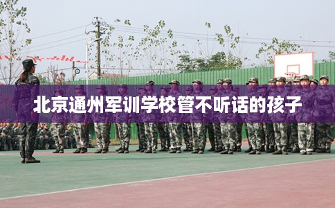 北京通州军训学校管不听话的孩子