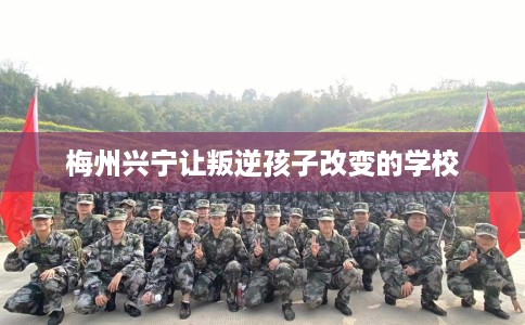 梅州兴宁让叛逆孩子改变的学校