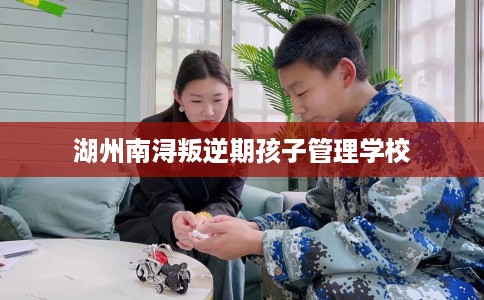 湖州南浔叛逆期孩子管理学校