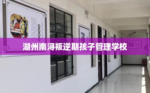 湖州南浔叛逆期孩子管理学校