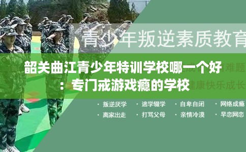 韶关曲江青少年特训学校哪一个好：专门戒游戏瘾的学校