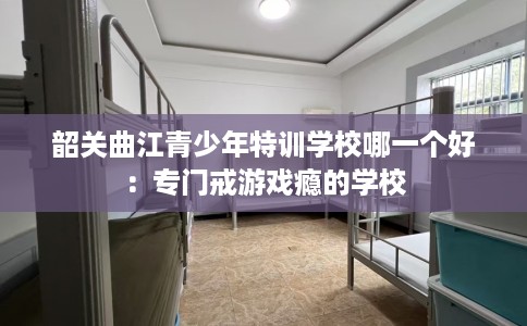 韶关曲江青少年特训学校哪一个好：专门戒游戏瘾的学校