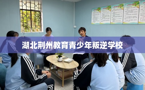 湖北荆州教育青少年叛逆学校