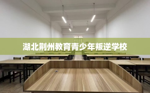 湖北荆州教育青少年叛逆学校