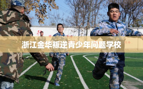浙江金华叛逆青少年问题学校
