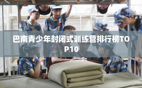 巴南青少年封闭式训练营排行榜TOP10