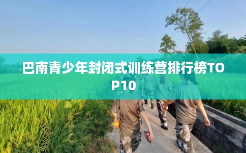 巴南青少年封闭式训练营排行榜TOP10