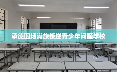 承德围场满族叛逆青少年问题学校