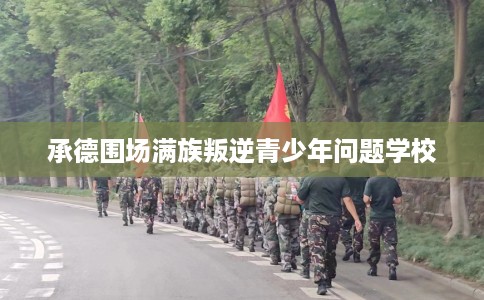 承德围场满族叛逆青少年问题学校