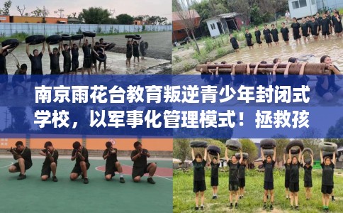 南京雨花台教育叛逆青少年封闭式学校，以军事化管理模式！拯救孩子！