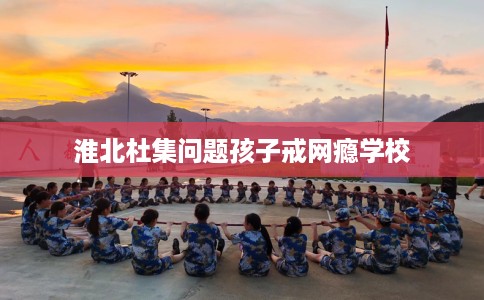 淮北杜集问题孩子戒网瘾学校