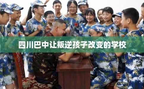 四川巴中让叛逆孩子改变的学校